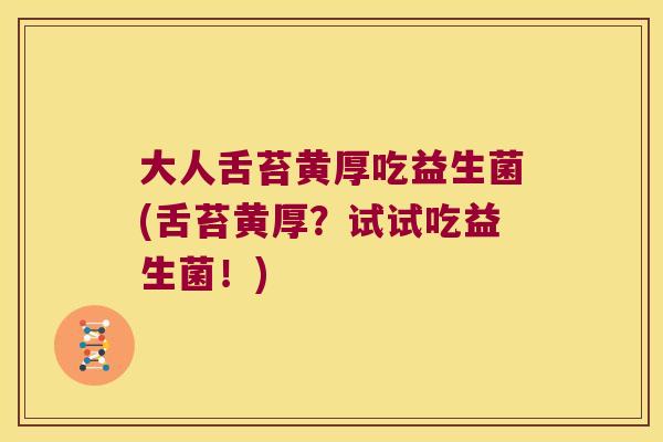 大人舌苔黄厚吃益生菌(舌苔黄厚？试试吃益生菌！)