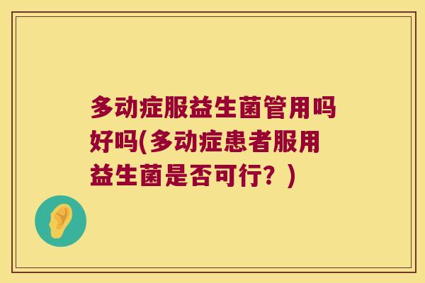 多动症服益生菌管用吗好吗(多动症患者服用益生菌是否可行？)