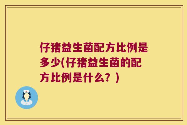 仔猪益生菌配方比例是多少(仔猪益生菌的配方比例是什么？)