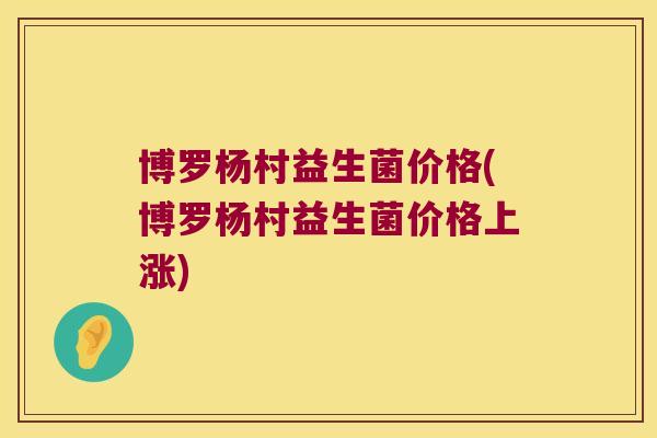 博罗杨村益生菌价格(博罗杨村益生菌价格上涨)