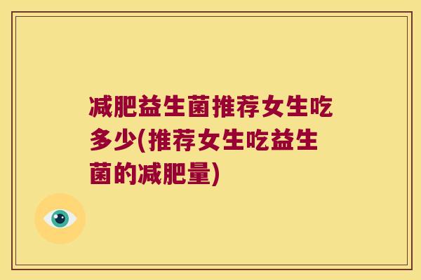 减肥益生菌推荐女生吃多少(推荐女生吃益生菌的减肥量)