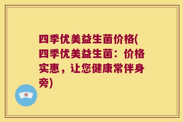 四季优美益生菌价格(四季优美益生菌:价格实惠,让您健康常伴身旁) 四季优美益生菌价格(四季优美益生菌:价格实惠,让您健康常伴身旁)