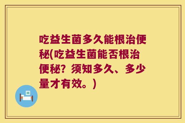 吃益生菌多久能根治便秘(吃益生菌能否根治便秘？须知多久、多少量才有效。)