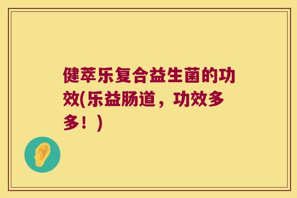 健萃乐复合益生菌的功效(乐益肠道，功效多多！)