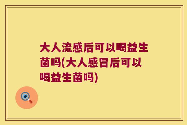 大人流感后可以喝益生菌吗(大人感冒后可以喝益生菌吗)