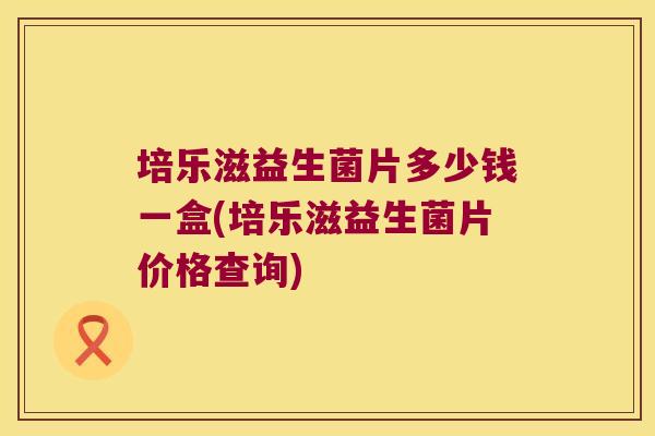 培乐滋益生菌片多少钱一盒(培乐滋益生菌片价格查询) 培乐滋益生菌片多少钱一盒(培乐滋益生菌片价格查询)