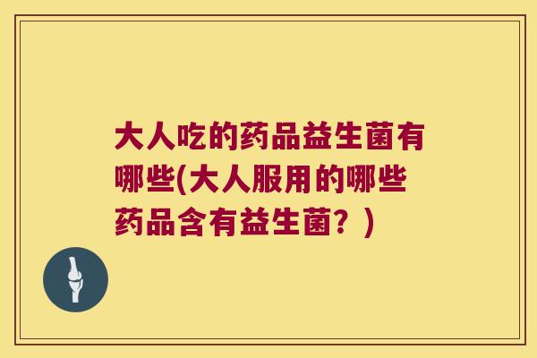 大人吃的药品益生菌有哪些(大人服用的哪些药品含有益生菌？)