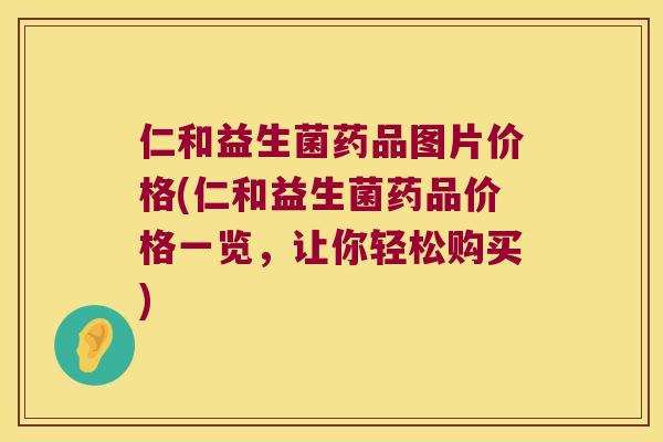 仁和益生菌药品图片价格(仁和益生菌药品价格一览,让你轻松购买) 仁和益生菌药品图片价格(仁和益生菌药品价格一览,让你轻松购买)