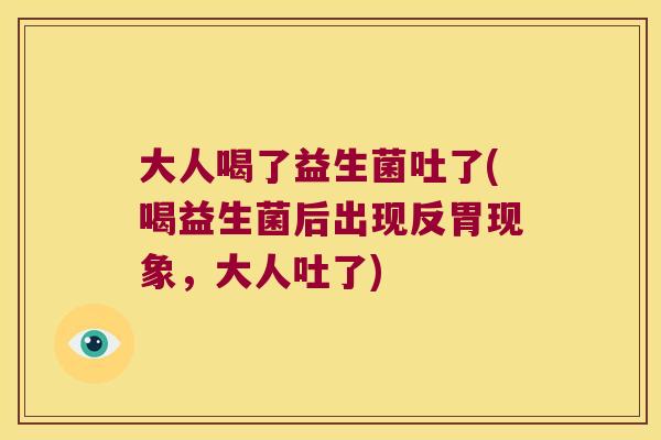 大人喝了益生菌吐了(喝益生菌后出现反胃现象，大人吐了)