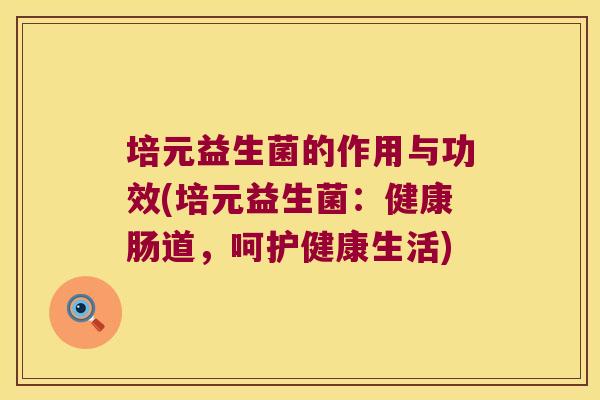 培元益生菌的作用与功效(培元益生菌：健康肠道，呵护健康生活)