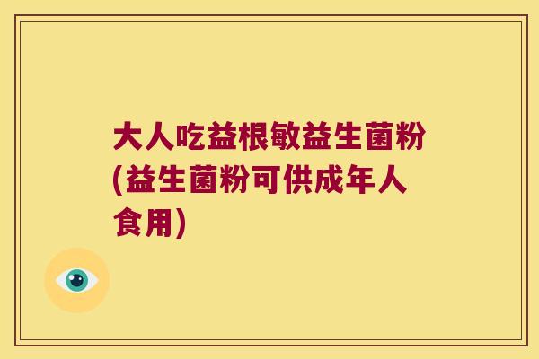 大人吃益根敏益生菌粉(益生菌粉可供成年人食用) 大人吃益根敏益生菌粉(益生菌粉可供成年人食用)