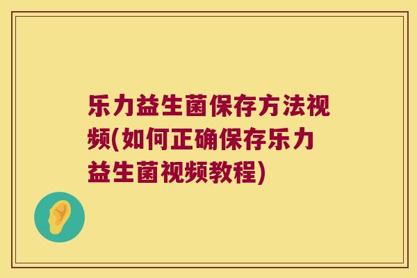 乐力益生菌保存方法视频(如何正确保存乐力益生菌视频教程)