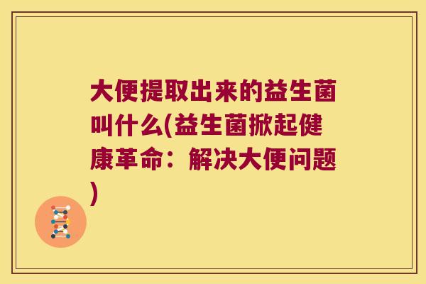 大便提取出来的益生菌叫什么(益生菌掀起健康革命：解决大便问题)