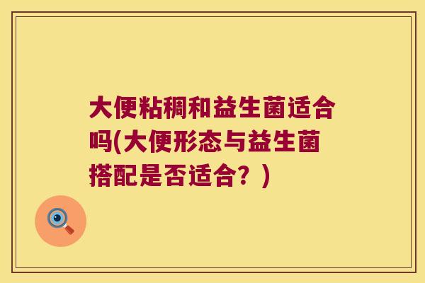 大便粘稠和益生菌适合吗(大便形态与益生菌搭配是否适合？)