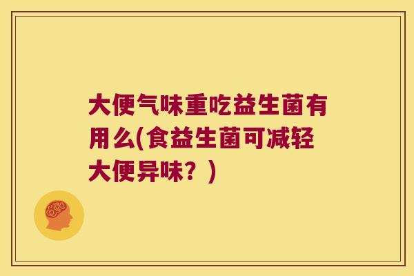 大便气味重吃益生菌有用么(食益生菌可减轻大便异味？)