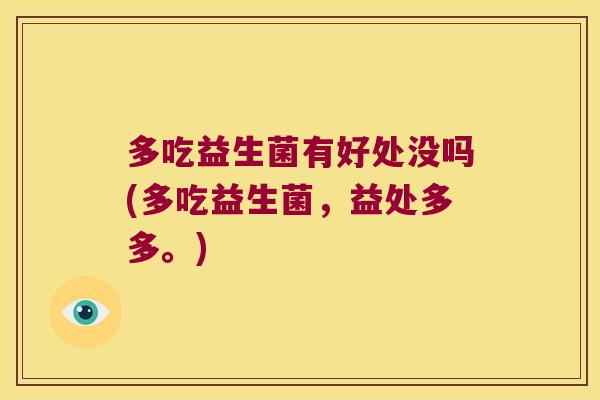 多吃益生菌有好处没吗(多吃益生菌，益处多多。)