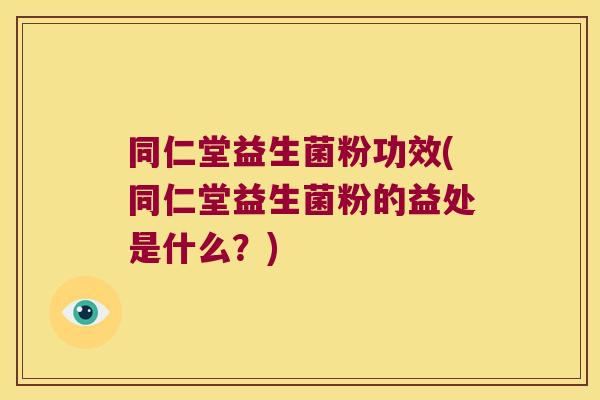 同仁堂益生菌粉功效(同仁堂益生菌粉的益处是什么？)