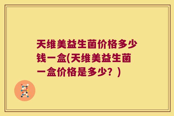 天维美益生菌价格多少钱一盒(天维美益生菌一盒价格是多少？)