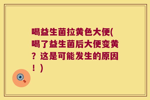 喝益生菌拉黄色大便(喝了益生菌后大便变黄？这是可能发生的原因！)