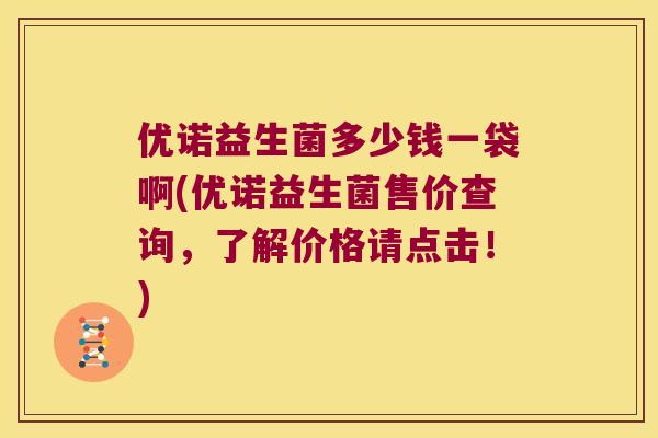 优诺益生菌多少钱一袋啊(优诺益生菌售价查询,了解价格请点击!) 优诺益生菌多少钱一袋啊(优诺益生菌售价查询,了解价格请点击!)