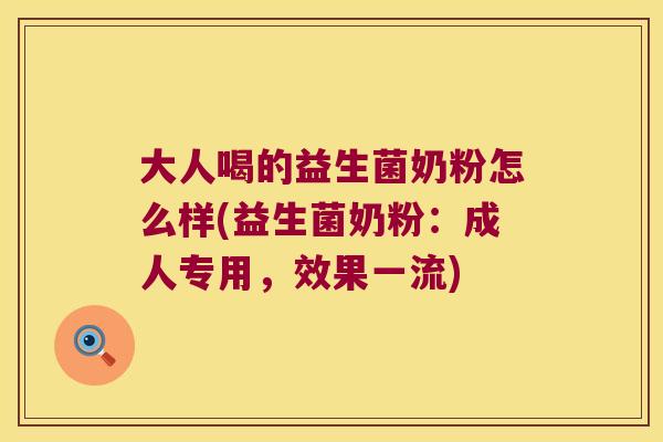 大人喝的益生菌奶粉怎么样(益生菌奶粉：成人专用，效果一流)