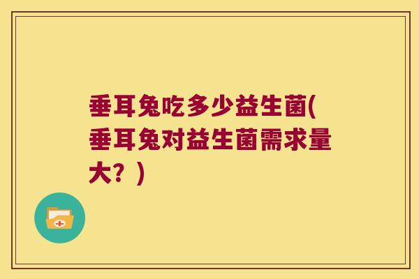 垂耳兔吃多少益生菌(垂耳兔对益生菌需求量大？)