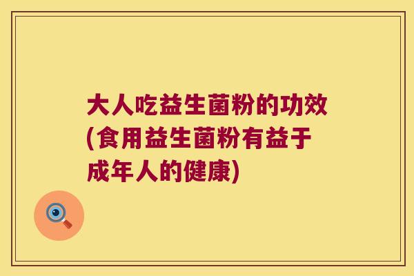 大人吃益生菌粉的功效(食用益生菌粉有益于成年人的健康)