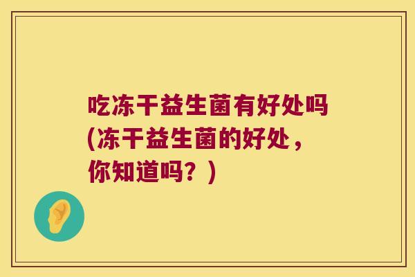 吃冻干益生菌有好处吗(冻干益生菌的好处，你知道吗？)
