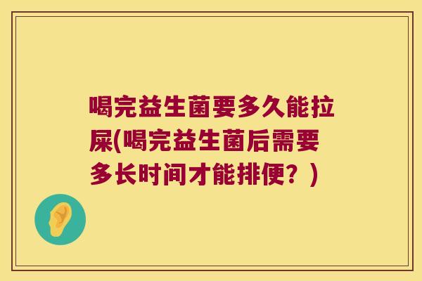 喝完益生菌要多久能拉屎(喝完益生菌后需要多长时间才能排便?) 喝完益生菌要多久能拉屎(喝完益生菌后需要多长时间才能排便?)