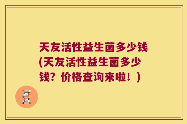 天友活性益生菌多少钱(天友活性益生菌多少钱?价格查询来啦!) 天友活性益生菌多少钱(天友活性益生菌多少钱?价格查询来啦!)