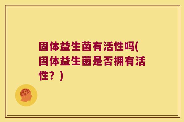 固体益生菌有活性吗(固体益生菌是否拥有活性？)