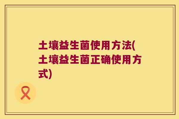 土壤益生菌使用方法(土壤益生菌正确使用方式)