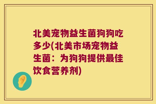 北美宠物益生菌狗狗吃多少(北美市场宠物益生菌:为狗狗提供佳饮食营养剂) 北美宠物益生菌狗狗吃多少(北美市场宠物益生菌:为狗狗提供佳饮食营养剂)