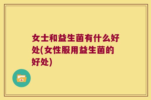 女士和益生菌有什么好处(女性服用益生菌的好处) 女士和益生菌有什么好处(女性服用益生菌的好处)