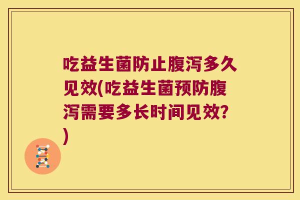 吃益生菌防止腹泻多久见效(吃益生菌预防腹泻需要多长时间见效？)