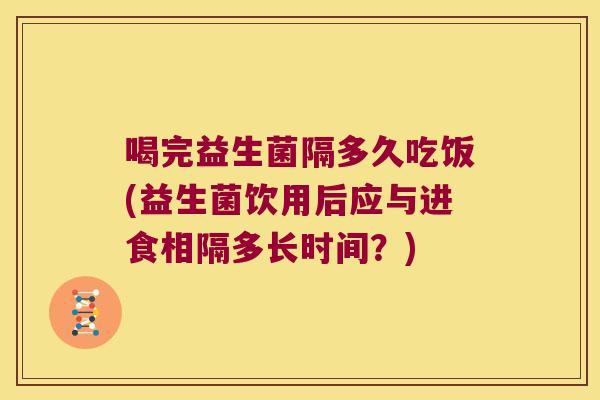 喝完益生菌隔多久吃饭(益生菌饮用后应与进食相隔多长时间?) 喝完益生菌隔多久吃饭(益生菌饮用后应与进食相隔多长时间?)
