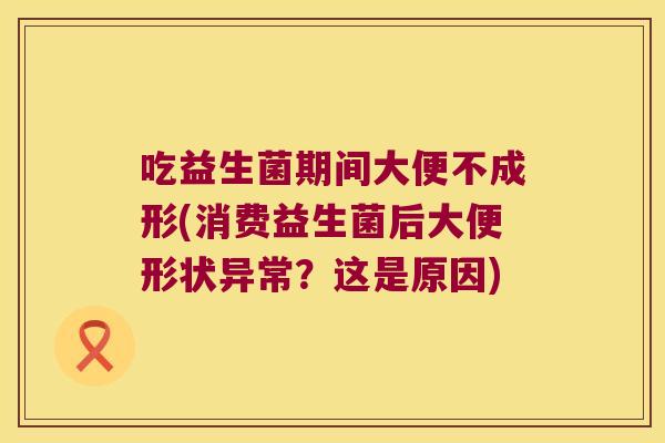 吃益生菌期间大便不成形(消费益生菌后大便形状异常？这是原因)
