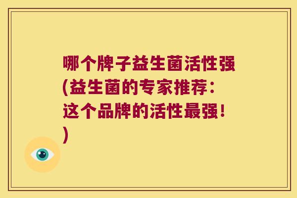 哪个牌子益生菌活性强(益生菌的专家推荐：这个品牌的活性最强！)