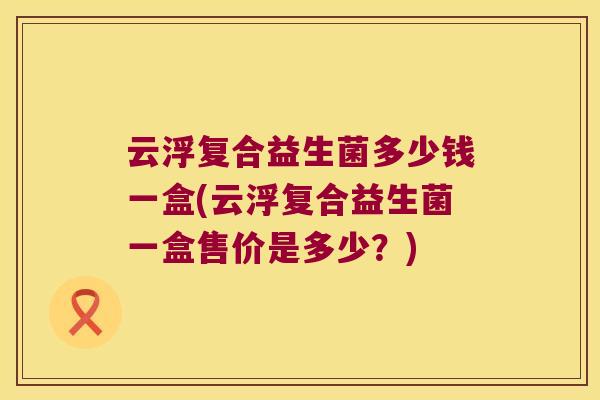 云浮复合益生菌多少钱一盒(云浮复合益生菌一盒售价是多少？)