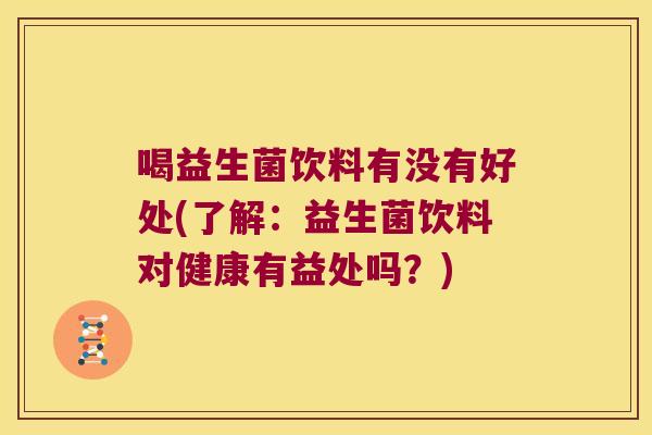 喝益生菌饮料有没有好处(了解：益生菌饮料对健康有益处吗？)