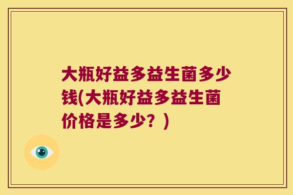 大瓶好益多益生菌多少钱(大瓶好益多益生菌价格是多少?) 大瓶好益多益生菌多少钱(大瓶好益多益生菌价格是多少?)