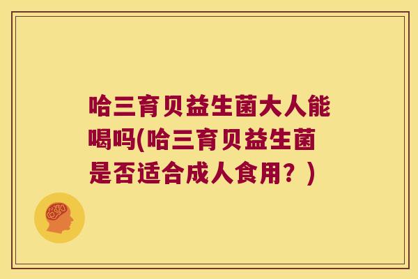 哈三育贝益生菌大人能喝吗(哈三育贝益生菌是否适合成人食用？)