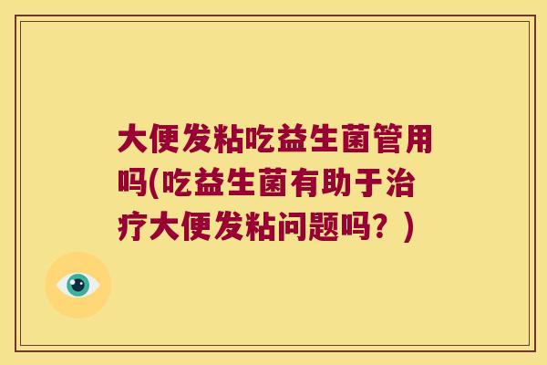 大便发粘吃益生菌管用吗(吃益生菌有助于治疗大便发粘问题吗？)