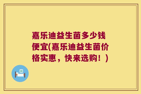 嘉乐迪益生菌多少钱 便宜(嘉乐迪益生菌价格实惠，快来选购！)