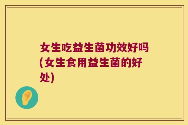 女生吃益生菌功效好吗(女生食用益生菌的好处)