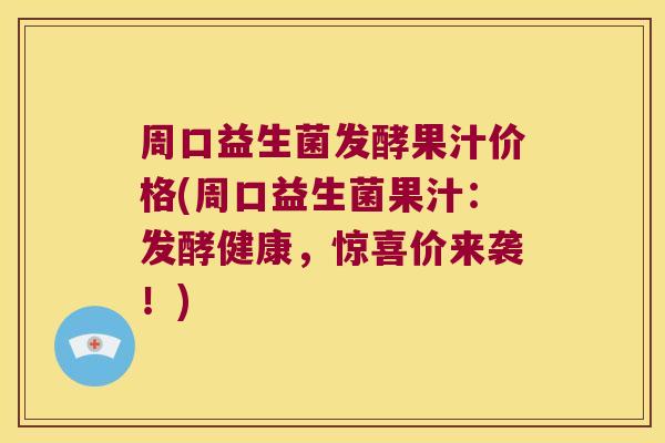周口益生菌发酵果汁价格(周口益生菌果汁：发酵健康，惊喜价来袭！)
