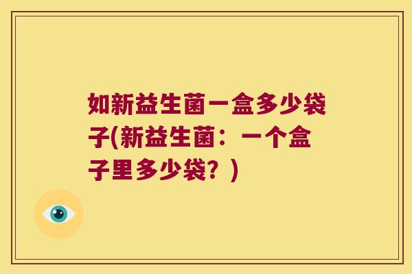 如新益生菌一盒多少袋子(新益生菌：一个盒子里多少袋？)
