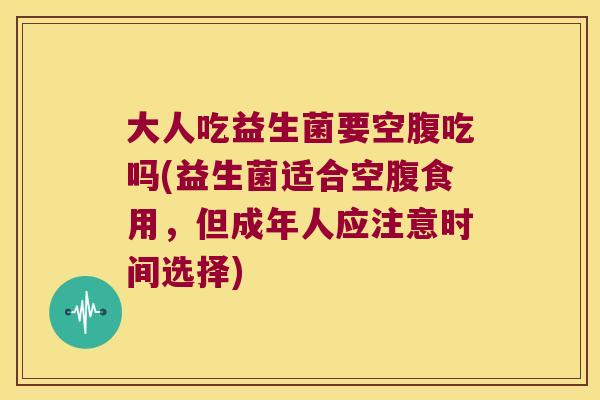 大人吃益生菌要空腹吃吗(益生菌适合空腹食用，但成年人应注意时间选择)