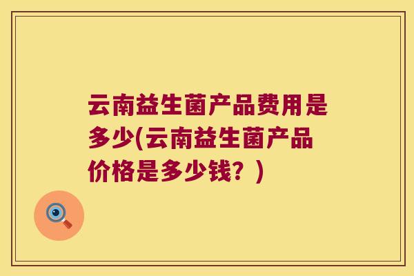 云南益生菌产品费用是多少(云南益生菌产品价格是多少钱?) 云南益生菌产品费用是多少(云南益生菌产品价格是多少钱?)