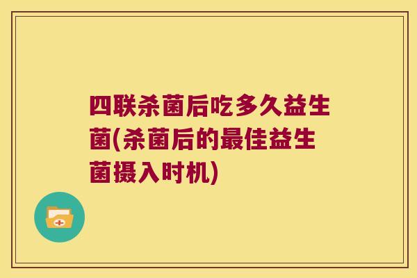 四联杀菌后吃多久益生菌(杀菌后的最佳益生菌摄入时机)